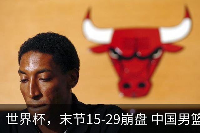 世界杯，末节15-29崩盘 中国男篮被逆转 篮板47-71输太多了 1人8中0
