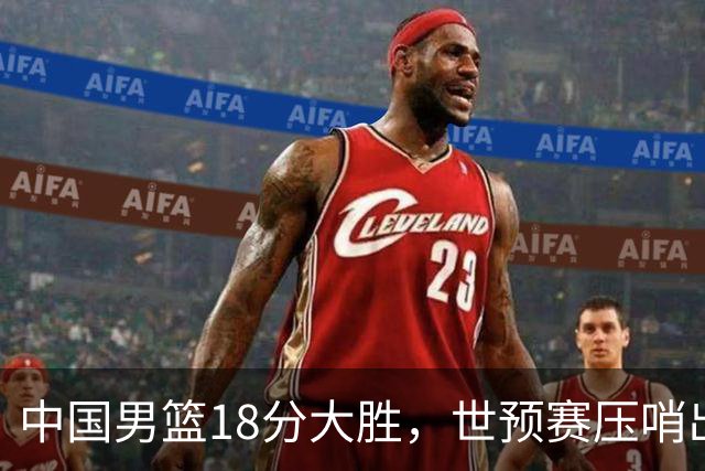 中国男篮18分大胜，世预赛压哨出线！剩一个悬念：日韩或联手做局