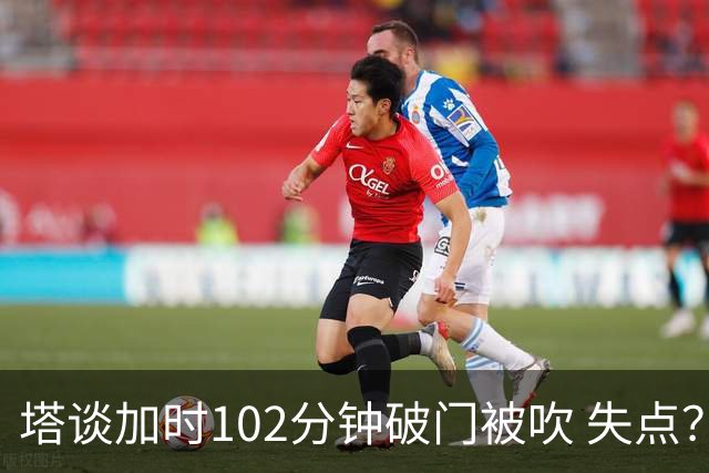 塔谈加时102分钟破门被吹 失点？困难时刻还会承担责任