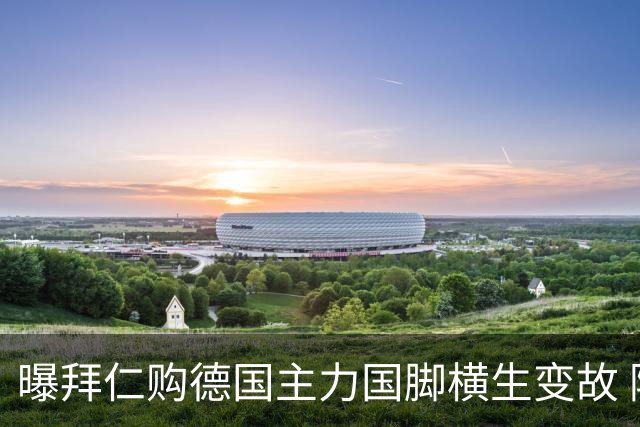 曝拜仁购德国主力国脚横生变故 阿森纳切尔西强势插入