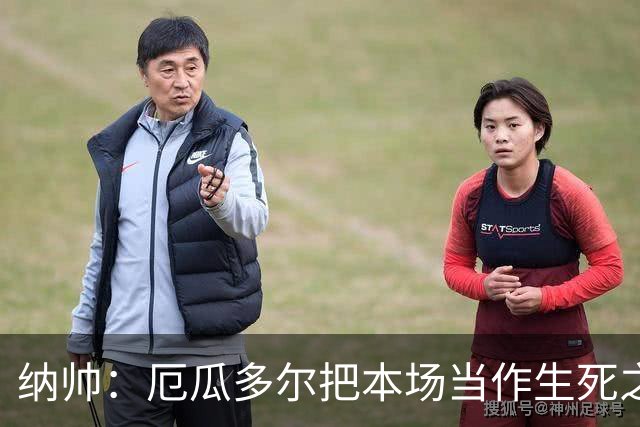 纳帅：厄瓜多尔把本场当作生死之战 我们进球后的站位有些鲁莽