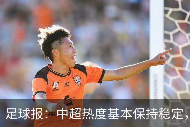 足球报：中超热度基本保持稳定，跨年赛制仍须积极推进